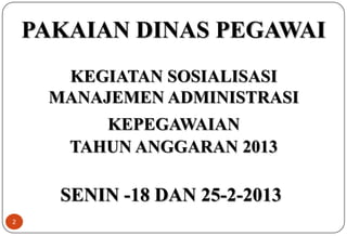 2
PAKAIAN DINAS PEGAWAI
SENIN -18 DAN 25-2-2013
KEGIATAN SOSIALISASI
MANAJEMEN ADMINISTRASI
KEPEGAWAIAN
TAHUN ANGGARAN 2013
 