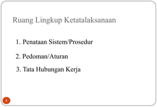 Ruang Lingkup Ketatalaksanaan
3. Tata Hubungan Kerja
1. Penataan Sistem/Prosedur
2. Pedoman/Aturan
6
 