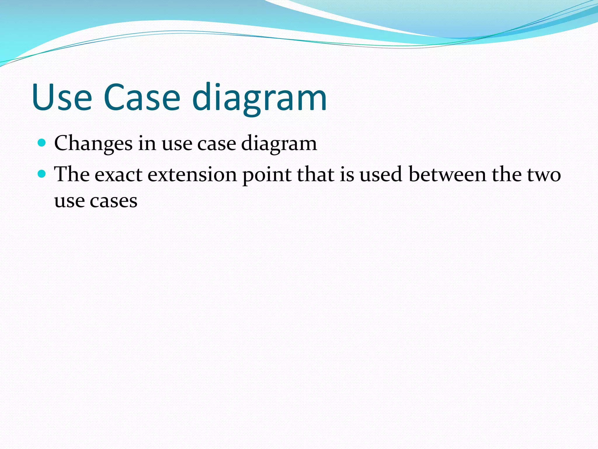 Use Case diagram
 Changes in use case diagram
 The exact extension point that is used between the two

use cases

 