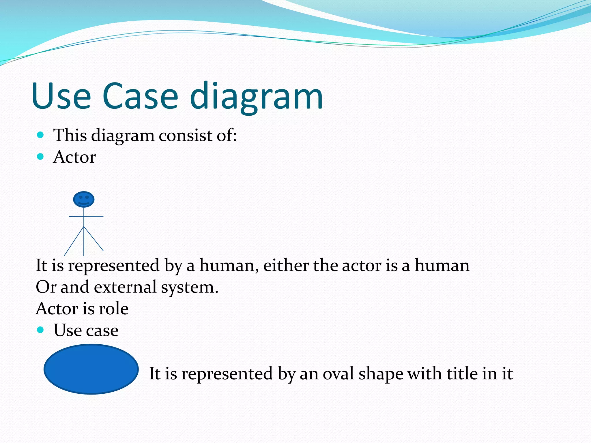 Use Case diagram
 This diagram consist of:
 Actor

It is represented by a human, either the actor is a human
Or and external system.
Actor is role
 Use case
It is represented by an oval shape with title in it

 