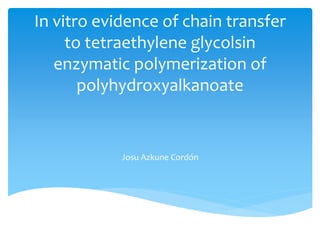 In vitro evidence of chain transfer
to tetraethylene glycolsin
enzymatic polymerization of
polyhydroxyalkanoate
Josu Azkune Cordón
 