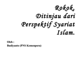 Rokok,
Ditinjau dari
Perspektif Syariat
Islam.
Oleh :
Budiyanto (PNS Kemenpora)

 