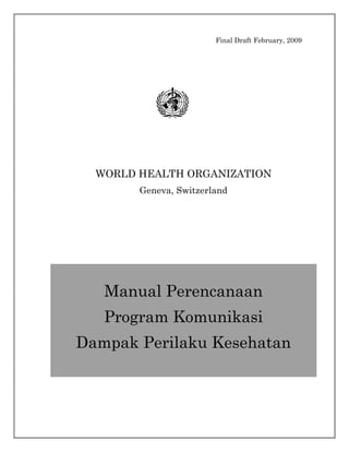 Final Draft February, 2009
WORLD HEALTH ORGANIZATION
Geneva, Switzerland
Manual Perencanaan
Program Komunikasi
Dampak Perilaku Kesehatan
 