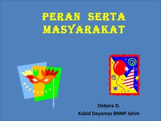 Peran serta
masyarakat
Debora D.
Kabid Dayamas BNNP Jatim
 