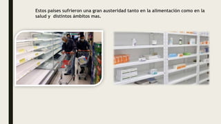Estos países sufrieron una gran austeridad tanto en la alimentación como en la
salud y distintos ámbitos mas.
 