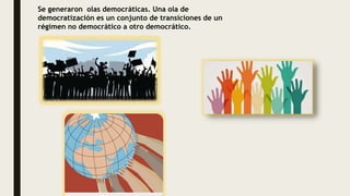 Se generaron olas democráticas. Una ola de
democratización es un conjunto de transiciones de un
régimen no democrático a otro democrático.
 