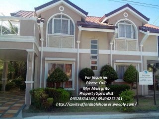 For Inquiries
Please Call:
Myr Melegrito
Property Specialist
09328634168/ 09496253101
http://caviteaffordablehouses.weebly.com/
 