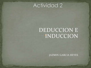 DEDUCCION E
INDUCCION
JAZMIN GARCIA REYES
 