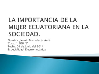 Nombre: Jazmín Mamallacta Andi
Curso:1 BGU “B”
Fecha: 04 de Junio del 2014
Especialidad: Electromecánica
 