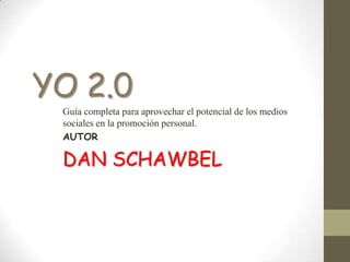 YO 2.0
 Guía completa para aprovechar el potencial de los medios
 sociales en la promoción personal.
 AUTOR

 DAN SCHAWBEL
 