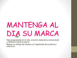 MANTENGA AL
DIA SU MARCA
Vaya progresando en la vida, crecerá, madurará y evolucionará
y también lo hará su marca
Busque un reflejo del alcance y la reputación de su marca y
crea en el.
 
