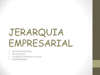 JERARQUIA
EMPRESARIAL
   DEFINA ESTRATEGIAS
   SEA EFICIENTE
   LA PRODUCTIVIDAD ES LA CLAVE
   PROMOCIÒNESE
 
