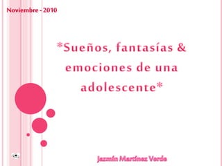 Noviembre - 2010 *Sueños, fantasías & emociones de una adolescente* Jazmín Martínez Verde 
