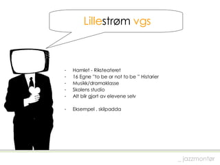 Lille strøm  vgs Hamlet - Riksteateret 16 Egne ”to be or not to be ” Historier Musikk/dramaklasse Skolens studio Alt blir gjort av elevene selv Eksempel . skilpadda _ jazzmontør 