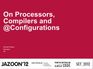 On Processors,
Compilers and
@Configurations

Michael Pellaton
Netcetera
189
 