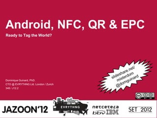 Android, NFC, QR & EPC
Ready to Tag the World?




Dominique Guinard, PhD.
CTO @ EVRYTHNG Ltd. London / Zurich
348 / J12.2
 