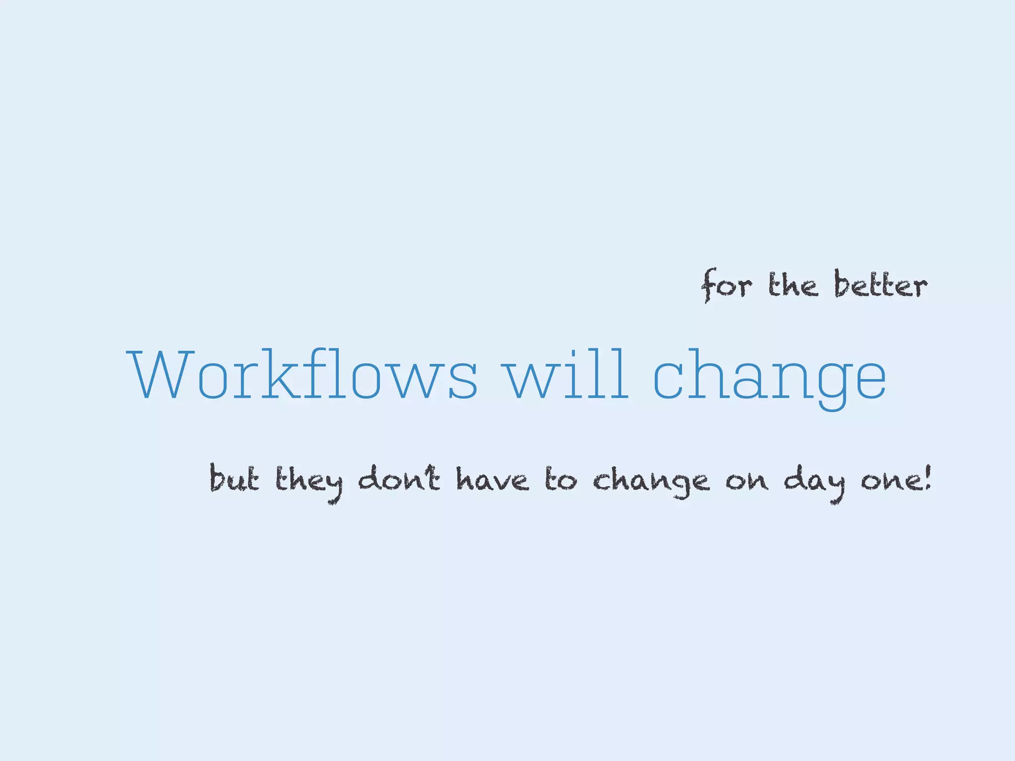 for the better

Workflows will change
but they don’t have to change on day one!

 