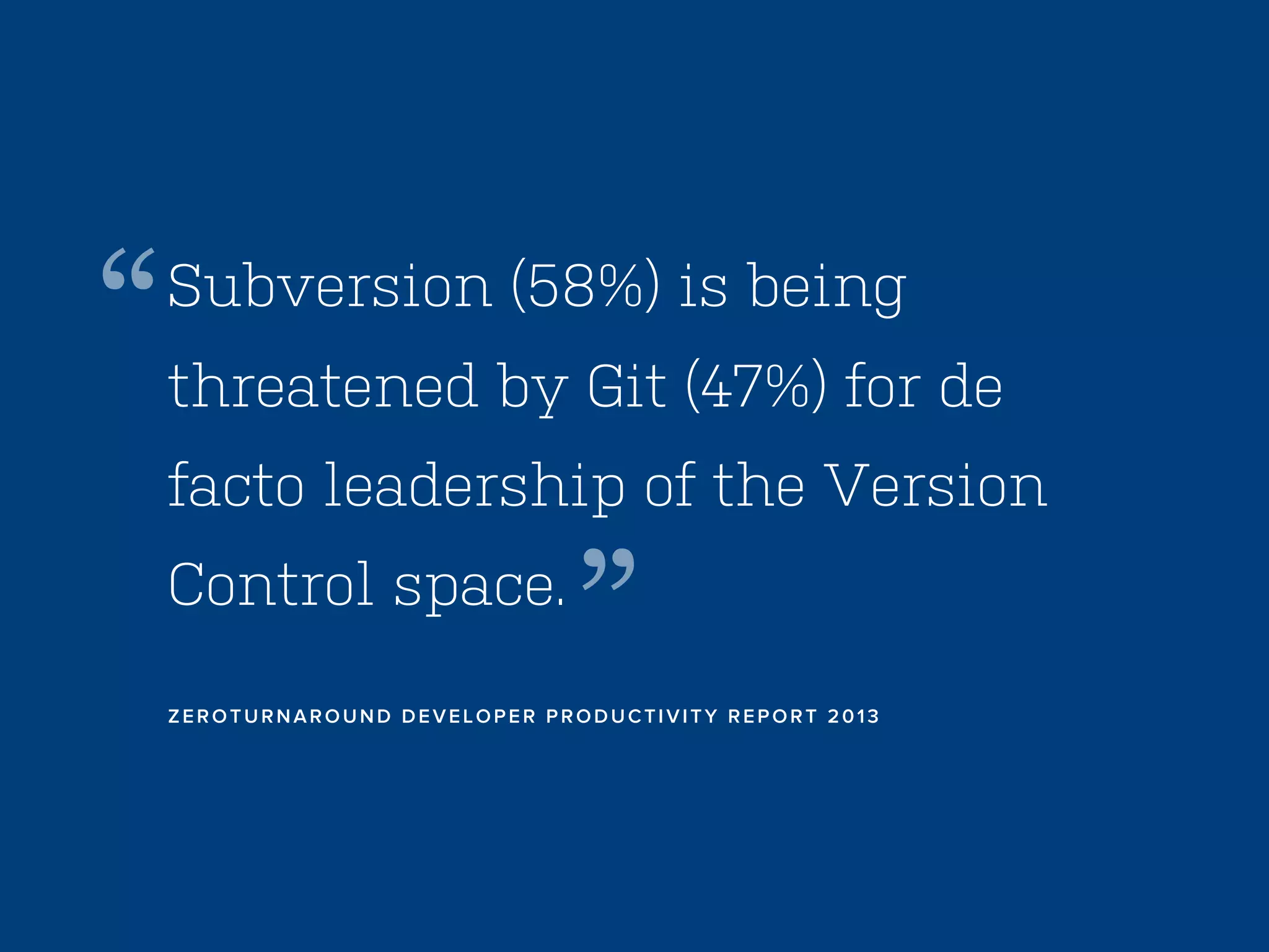“

Subversion (58%) is being
threatened by Git (47%) for de
facto leadership of the Version
Control space.

”

ZEROTURNAROUND DEVELOPER PRODUCTIVITY REPORT 2013

 