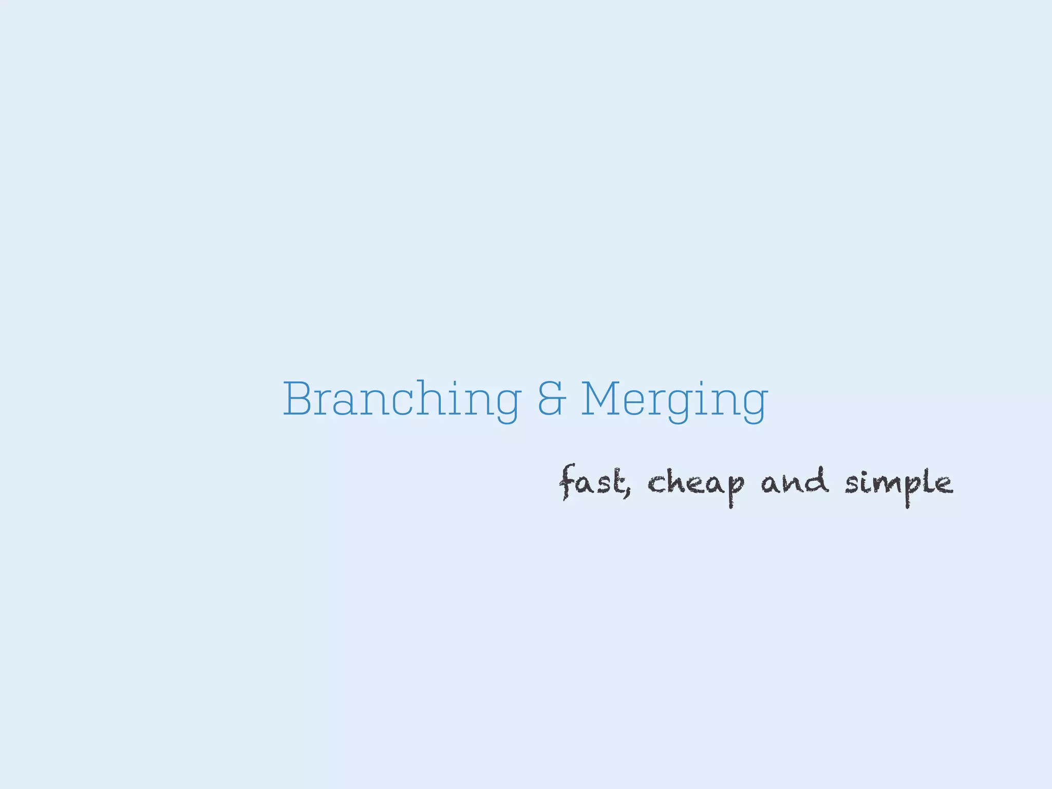 Branching & Merging
fast, cheap and simple

 