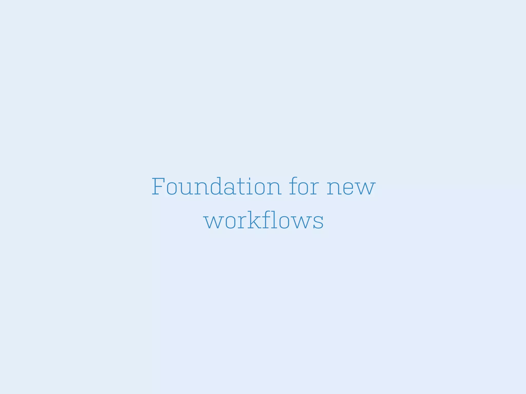 Foundation for new
workflows

 