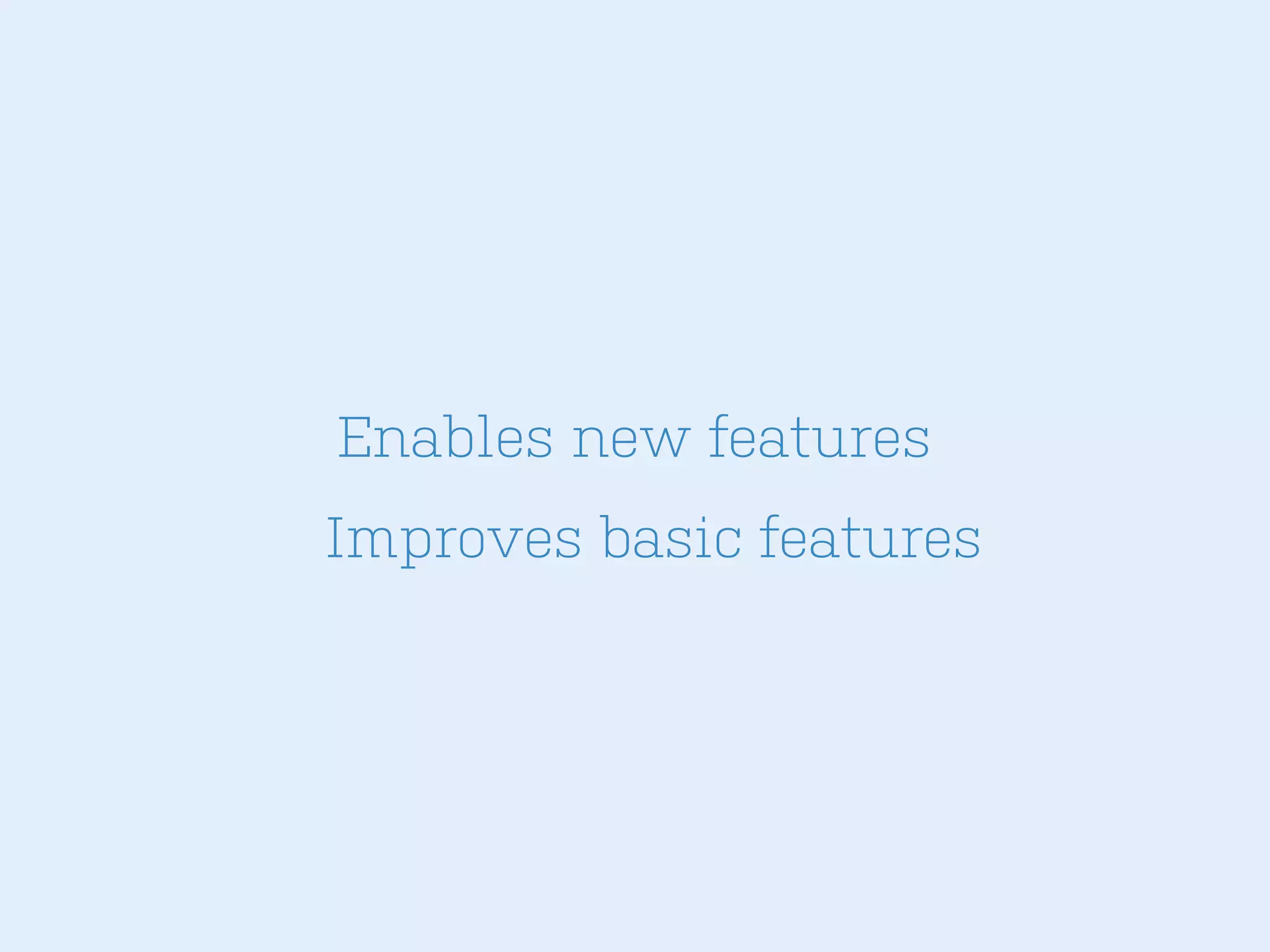 Enables new features
Improves basic features

 