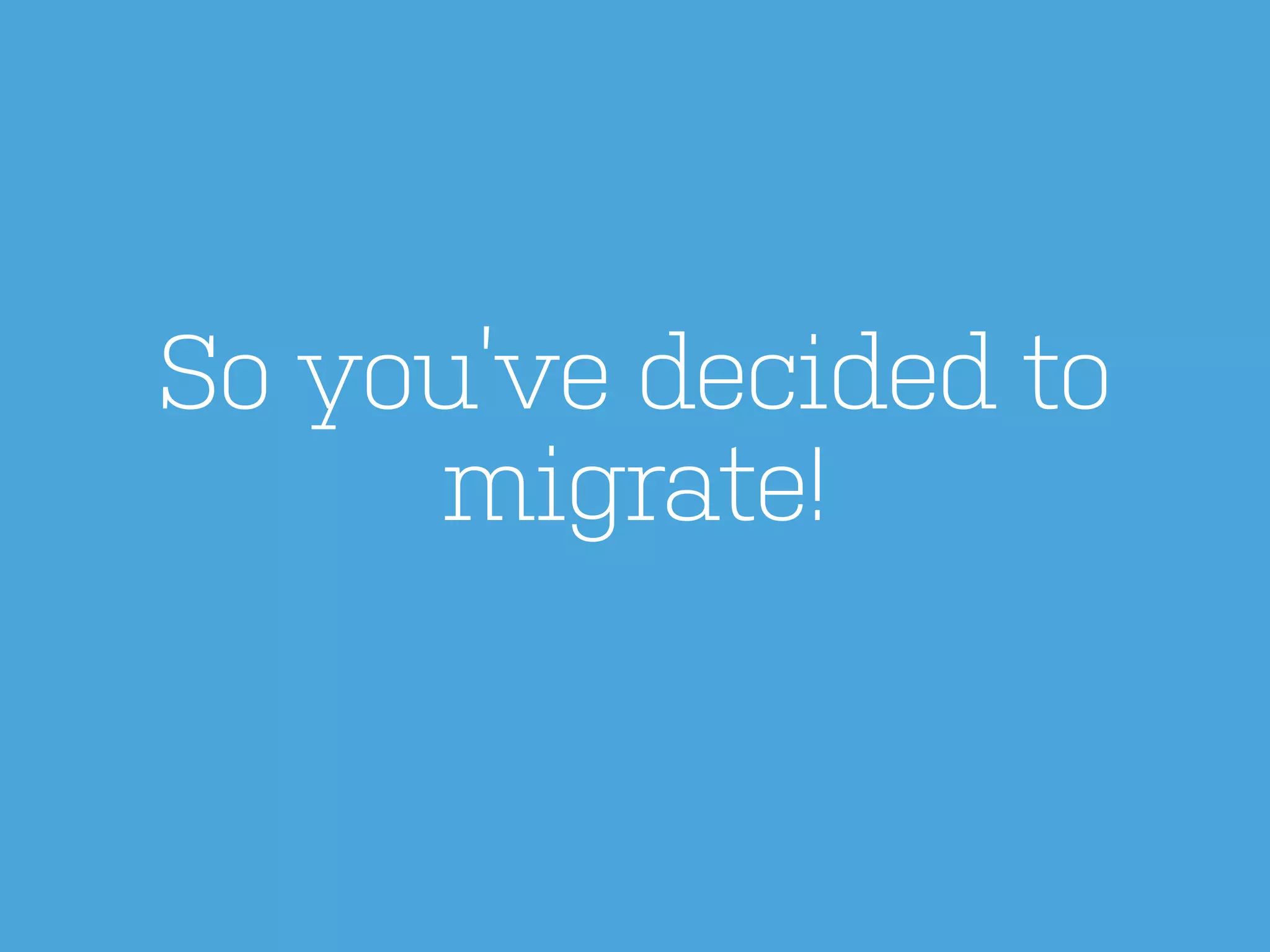 So you’ve decided to
migrate!

 