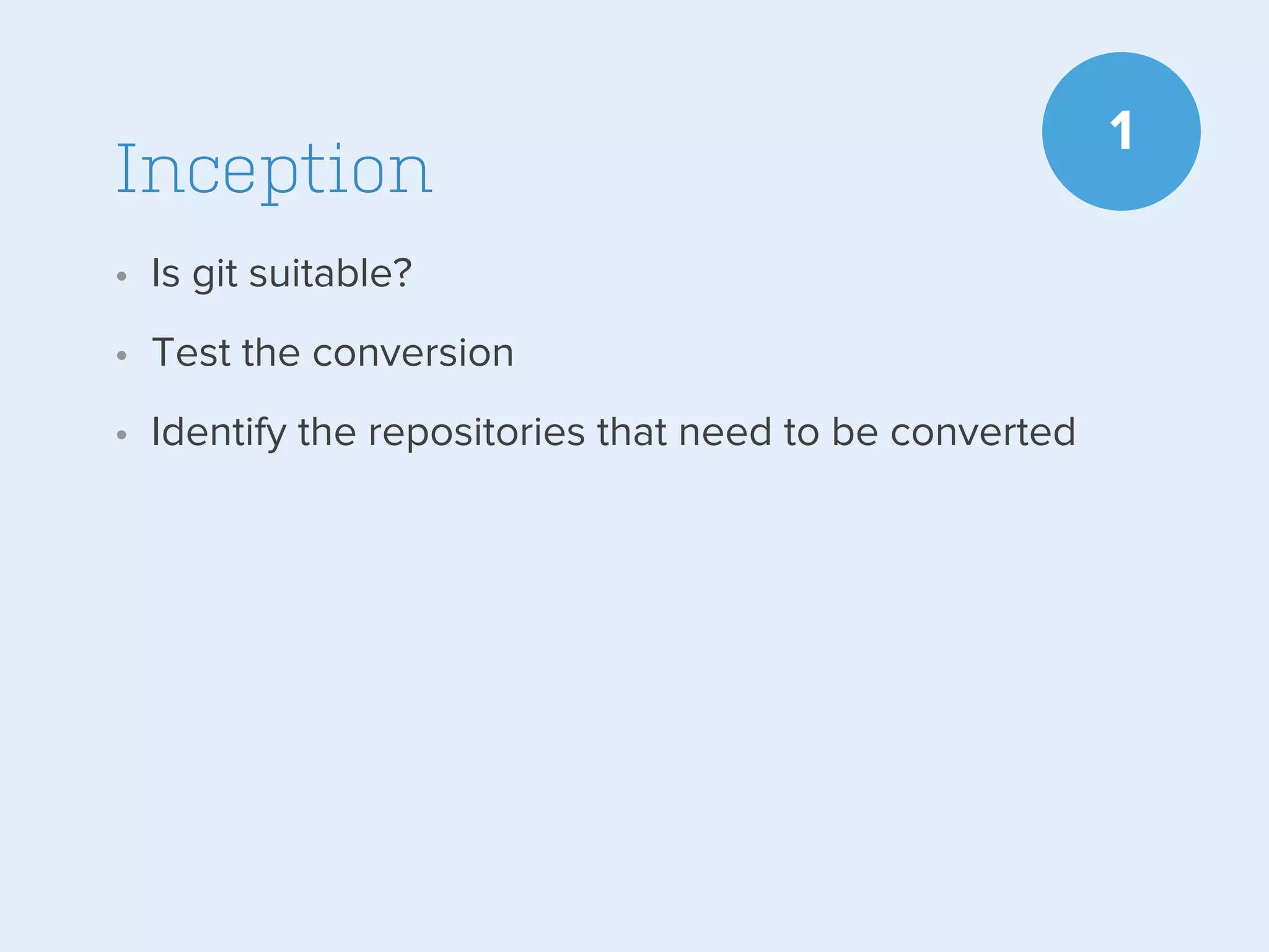 Inception
• Is git suitable?
• Test the conversion
• Identify the repositories that need to be converted

1

 