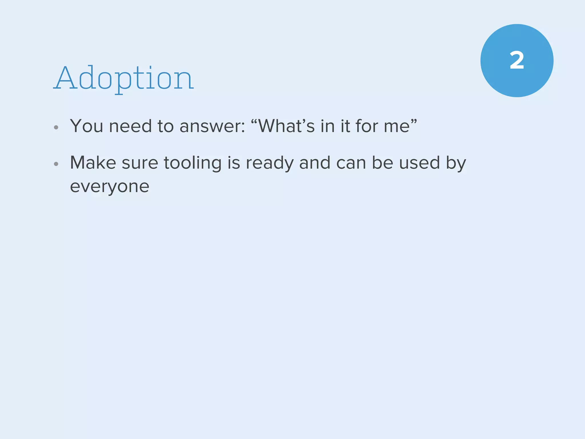 Adoption
• You need to answer: “What’s in it for me”
• Make sure tooling is ready and can be used by
everyone

2

 