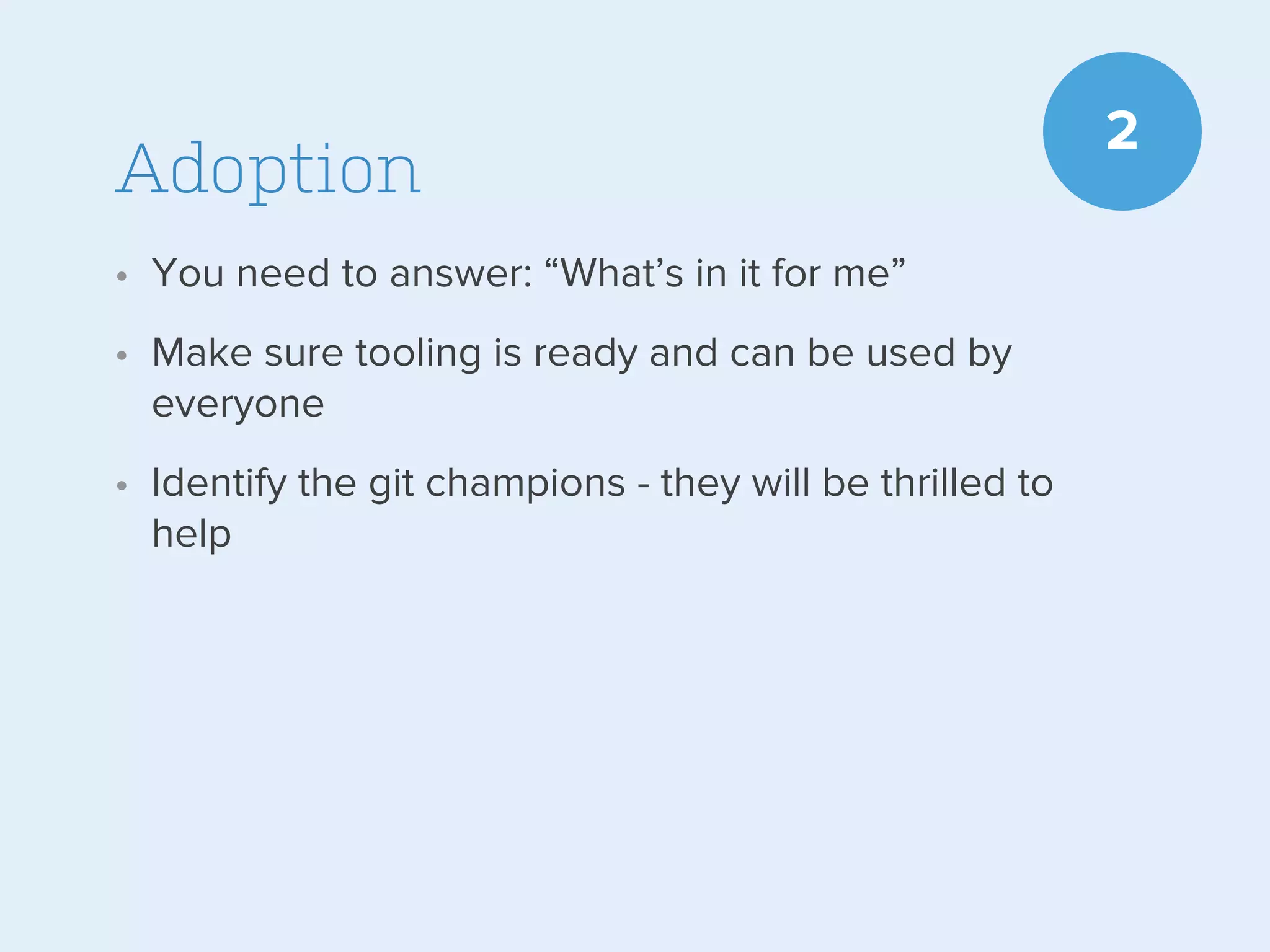 Adoption
• You need to answer: “What’s in it for me”
• Make sure tooling is ready and can be used by
everyone
• Identify the git champions - they will be thrilled to
help

2

 