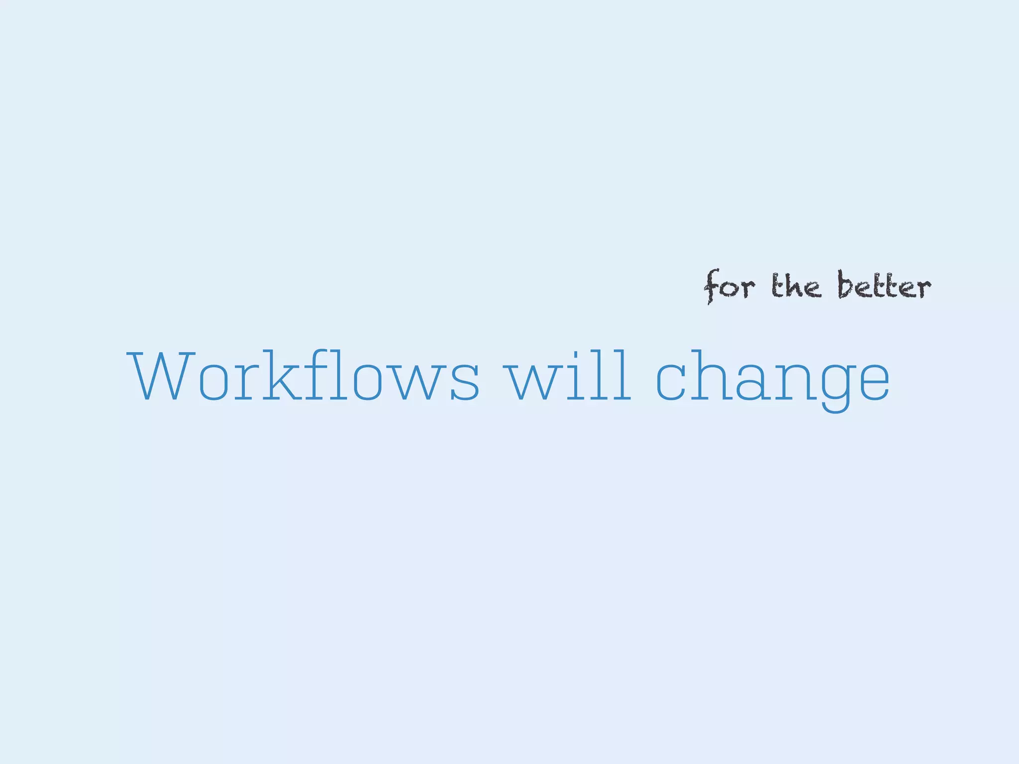 for the better

Workflows will change

 
