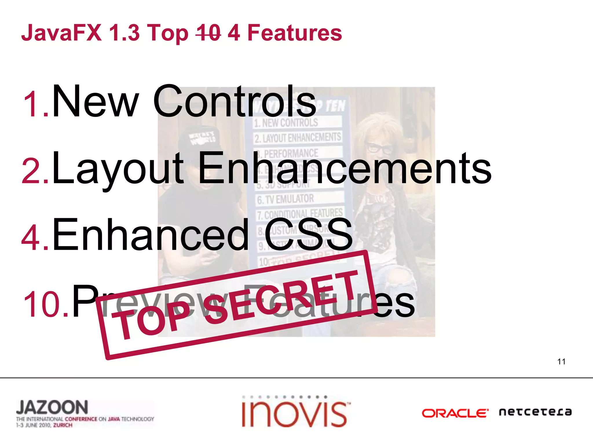 JavaFX 1.3 Top 10 4 Features11New ControlsLayout EnhancementsEnhanced CSSPreview FeaturesTOP SECRET
