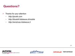 Questions?

> Thanks for your attention
  – http://javafx.com
   –   http://bluebill.tidalwave.it/mobile
   –   http://windrose.tidalwave.it




                                             27
 
