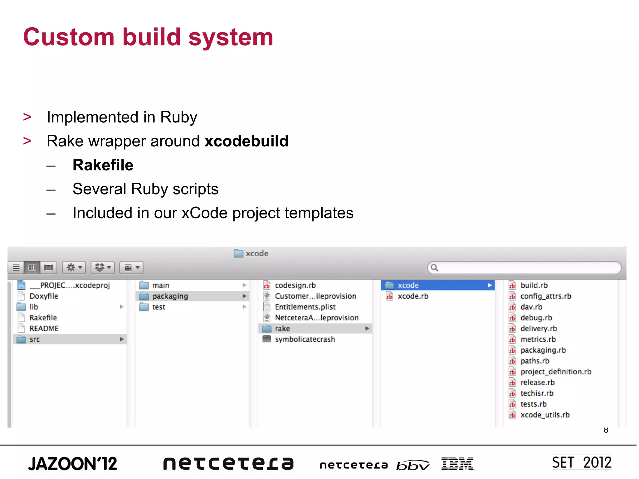 Custom build system


>  Implemented in Ruby
>  Rake wrapper around xcodebuild
   –  Rakefile
   –  Several Ruby scripts
   –  Included in our xCode project templates




                                                8
 