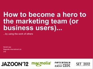 How to become a hero to
the marketing team (or
business users)...
...by using the work of others




Daniel Lipp
Magnolia International Ltd.
378
 