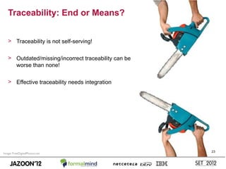 Traceability: End or Means?


   > Traceability is not self-serving!


   > Outdated/missing/incorrect traceability can be
     worse than none!

   > Effective traceability needs integration




                                                      23
Image: FreeDigitalPhotos.net
 