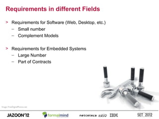 Requirements in different Fields

    > Requirements for Software (Web, Desktop, etc.)
      – Small number
      – Complement Models

    > Requirements for Embedded Systems
      – Large Number
      – Part of Contracts




Image: FreeDigitalPhotos.net                           10
 