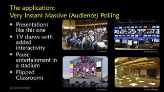 The application:
Very Instant Massive (Audience) Polling
 Presentations
like this one
 TV shows with
added
interactivity
 Pause
entertainment in
a stadium
 Flipped
Classrooms
Go synchronized

© Nhenze

© Chris Lawrence

© Loozrboy

© Jeff Chenqinyi

10

 