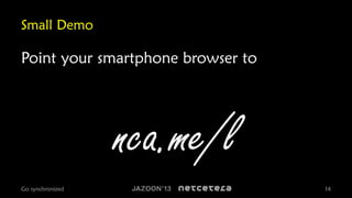 Small Demo

Point your smartphone browser to

nca.me/l
Go synchronized

14

 