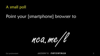 A small poll

Point your [smartphone] browser to

nca.me/l
Go synchronized

3

 