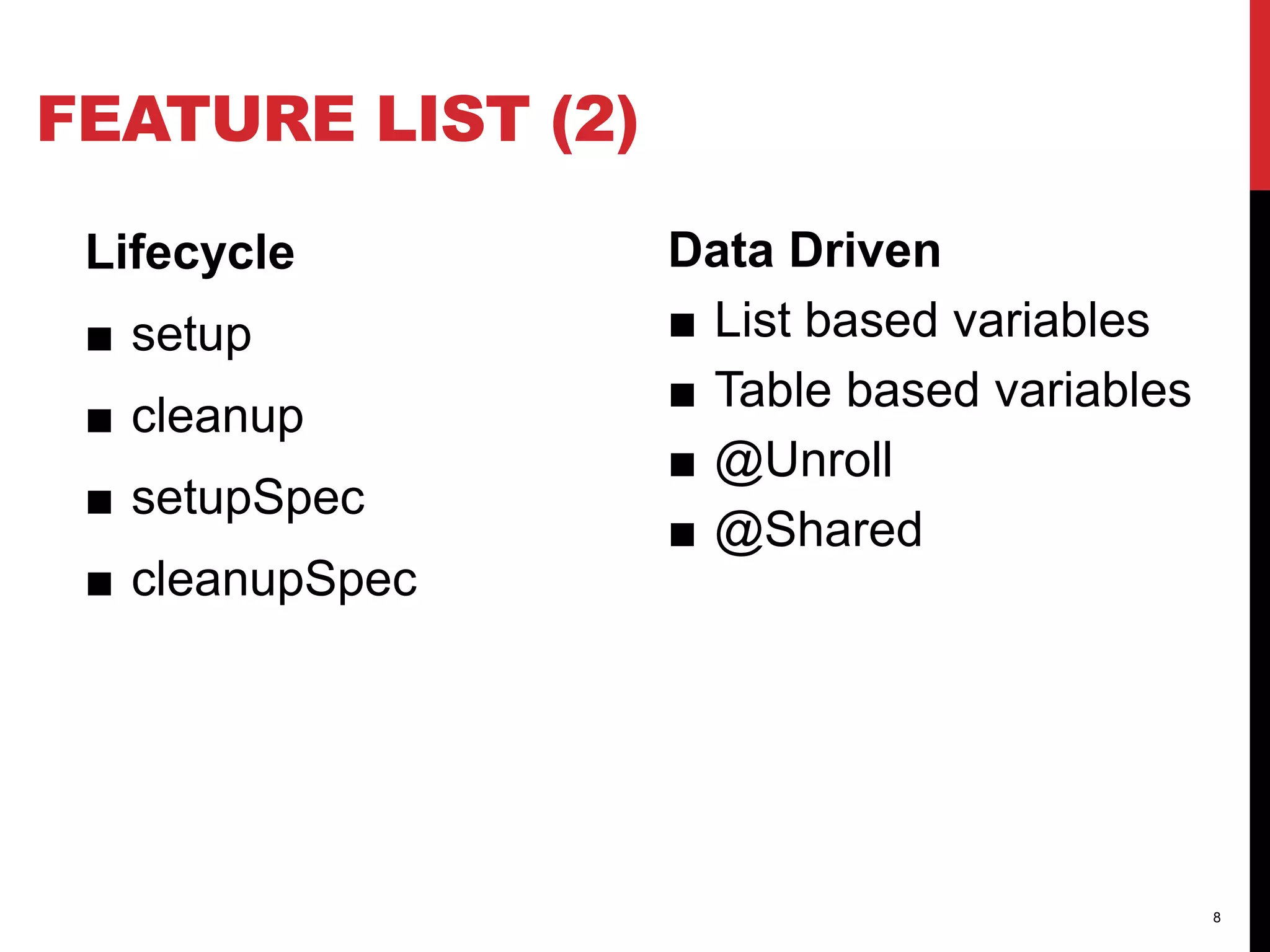 FEATURE LIST (2)
Lifecycle
■ setup
■ cleanup
■ setupSpec
■ cleanupSpec
Data Driven
■ List based variables
■ Table based variables
■ @Unroll
■ @Shared
8