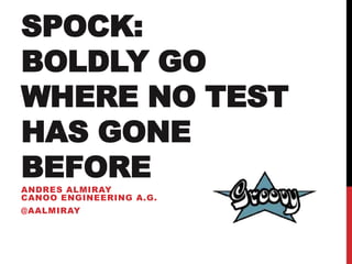 SPOCK:
BOLDLY GO
WHERE NO TEST
HAS GONE
BEFORE
ANDRES ALMIRAY
CANOO ENGINEERING A.G.

@AALMIRAY

 