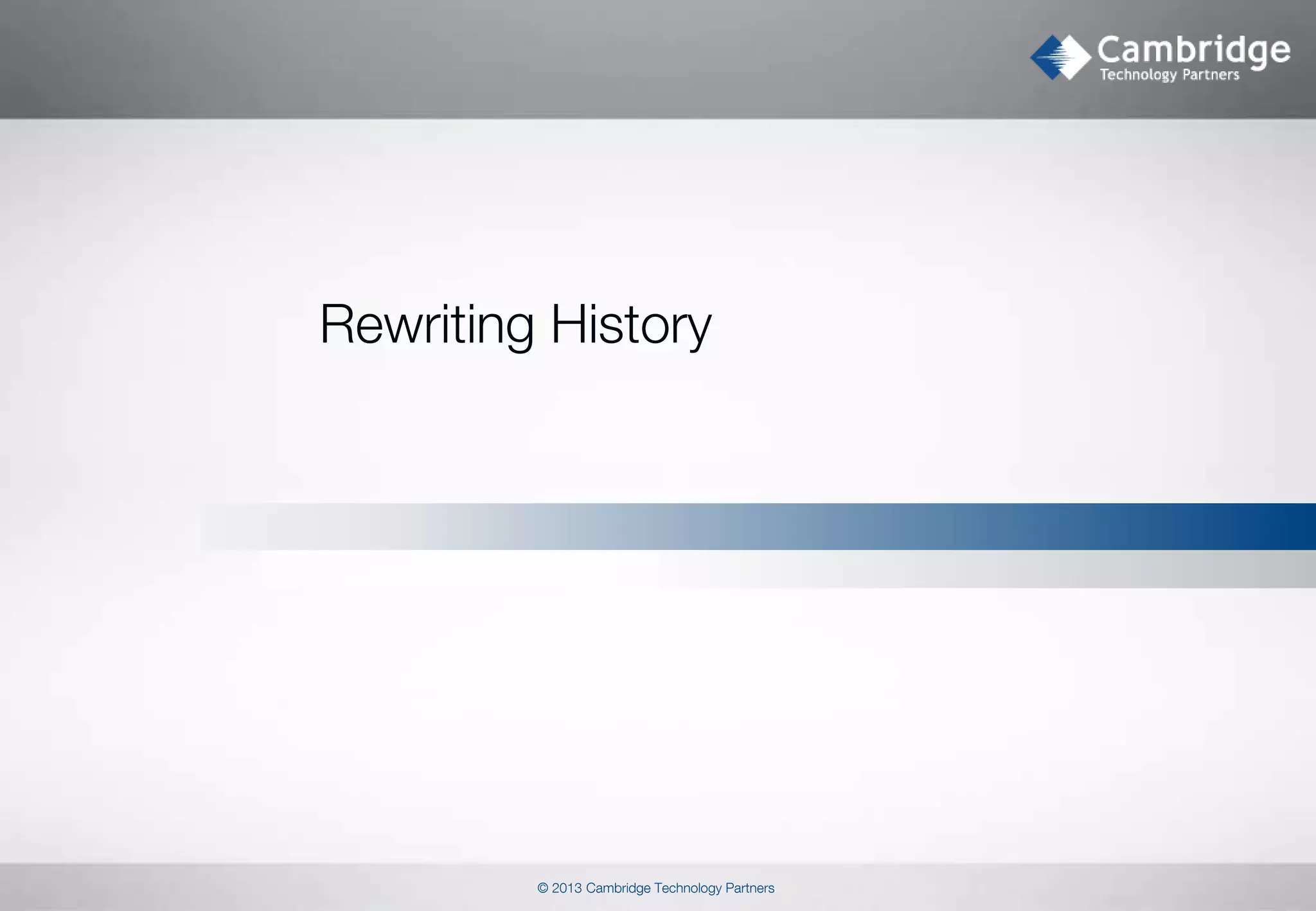 Rewriting History

© 2013 Cambridge Technology Partners

 