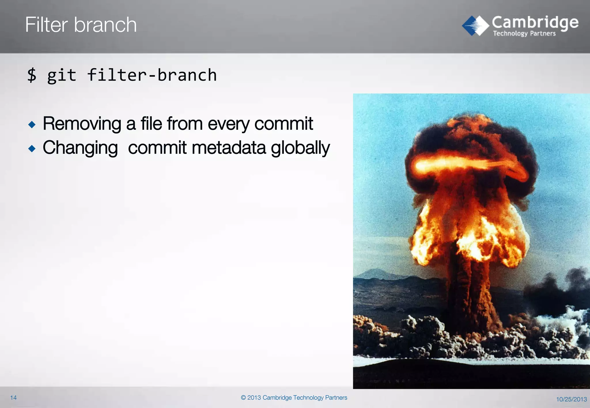 Filter branch
$ git filter-branch



14

Removing a file from every commit
Changing commit metadata globally

© 2013 Cambridge Technology Partners

10/25/2013

 