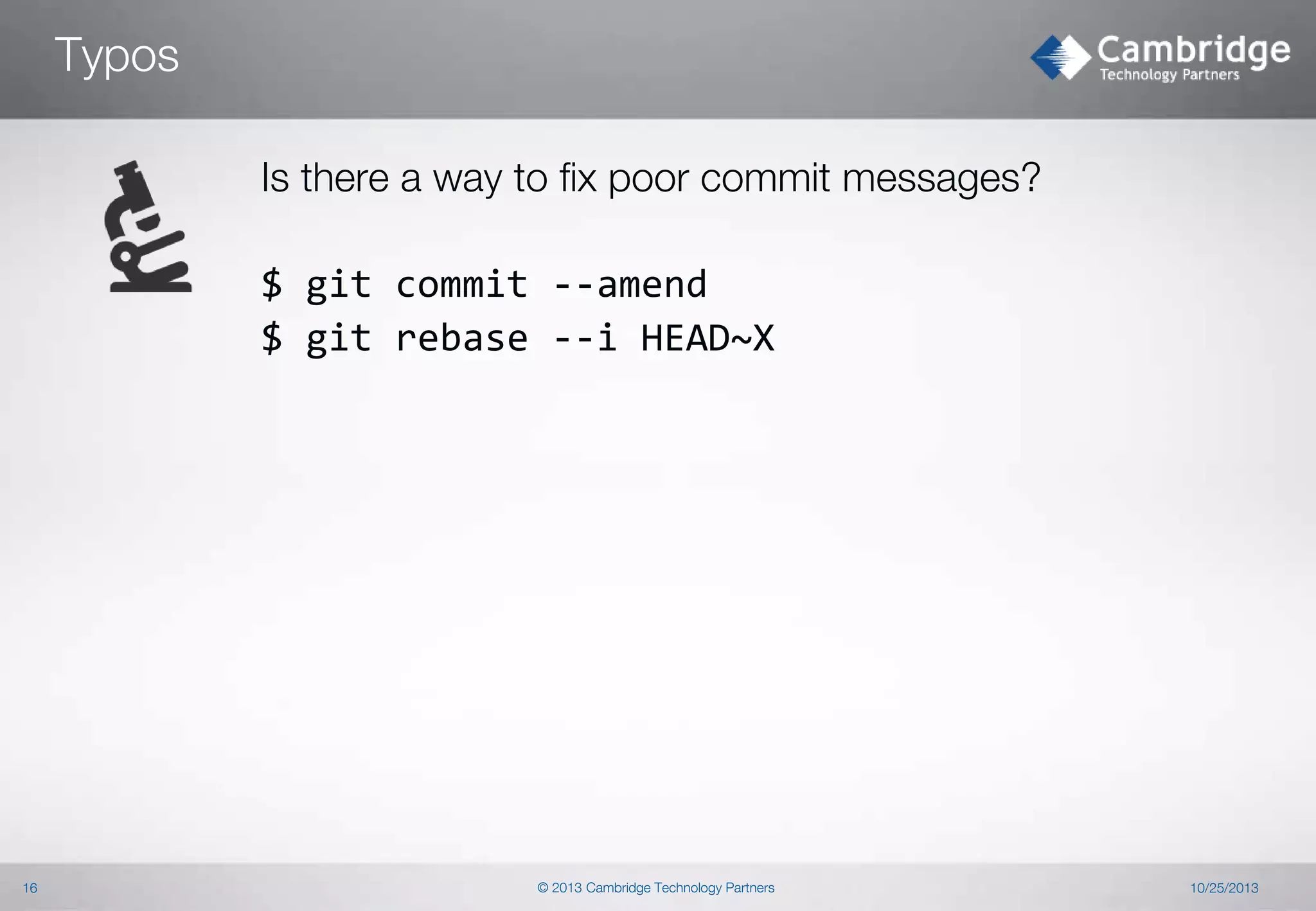Typos
Is there a way to fix poor commit messages?
$ git commit --amend
$ git rebase --i HEAD~X

16

© 2013 Cambridge Technology Partners

10/25/2013

 