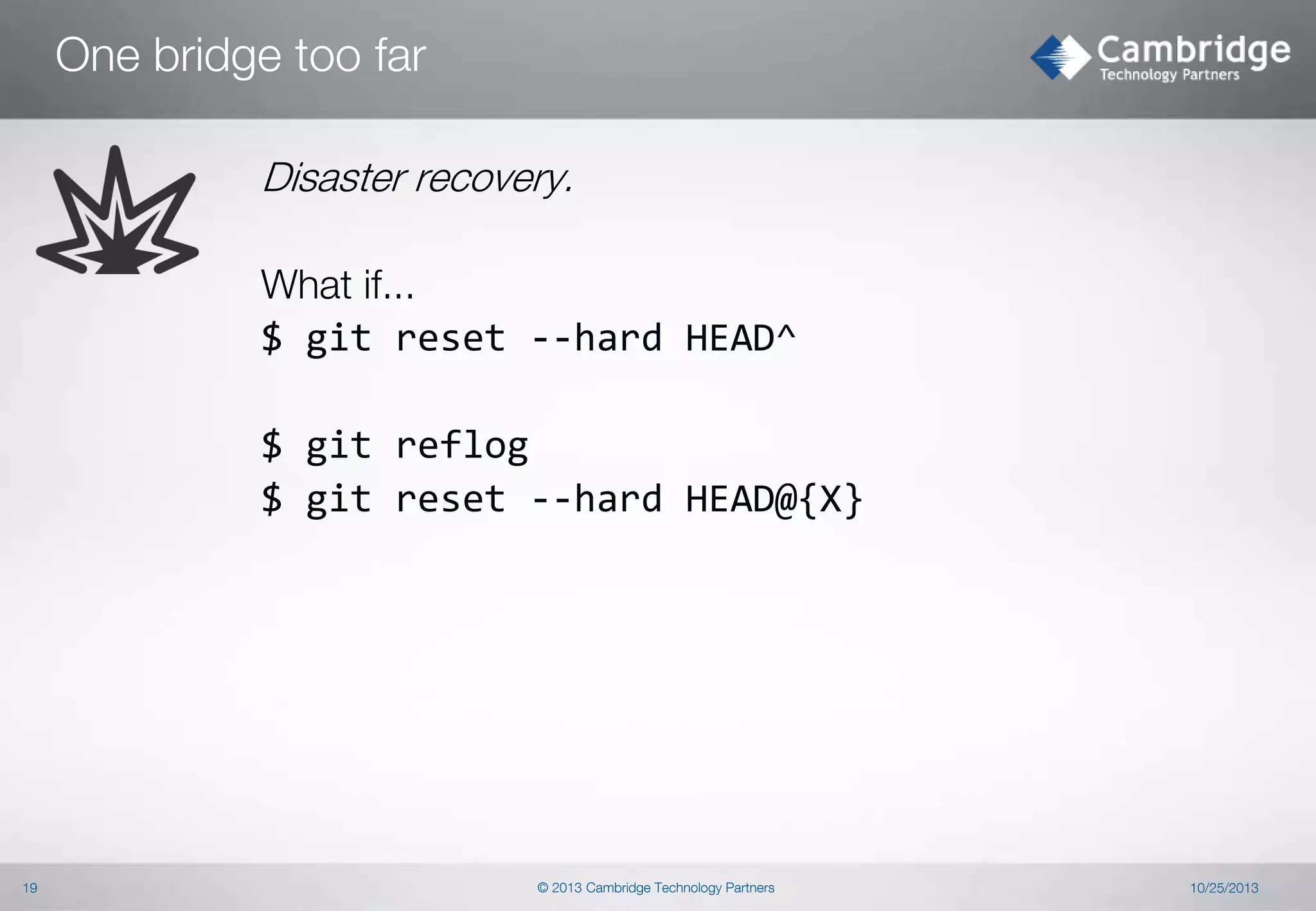One bridge too far
Disaster recovery.
What if...
$ git reset --hard HEAD^
$ git reflog
$ git reset --hard HEAD@{X}

19

© 2013 Cambridge Technology Partners

10/25/2013

 