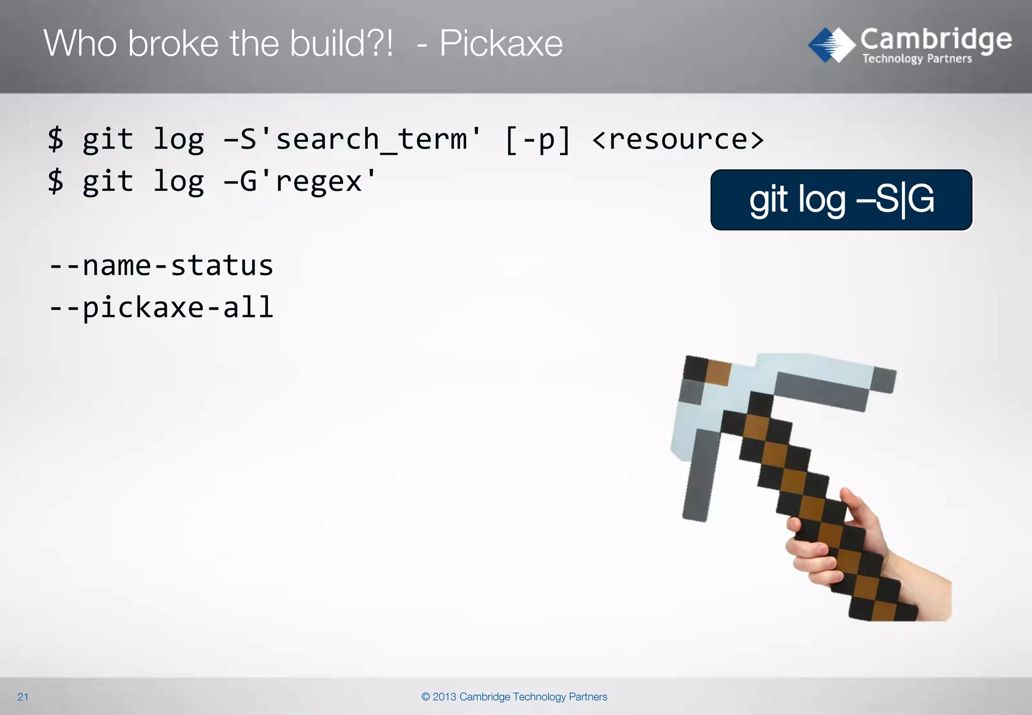 Who broke the build?! - Pickaxe
$ git log –S'search_term' [-p] <resource>
$ git log –G'regex'

git log –S|G

--name-status
--pickaxe-all

21

© 2013 Cambridge Technology Partners

 