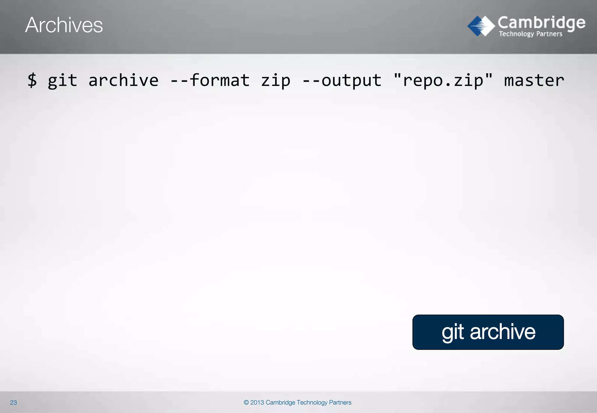 Archives
$ git archive --format zip --output "repo.zip" master

git archive

23

© 2013 Cambridge Technology Partners

 