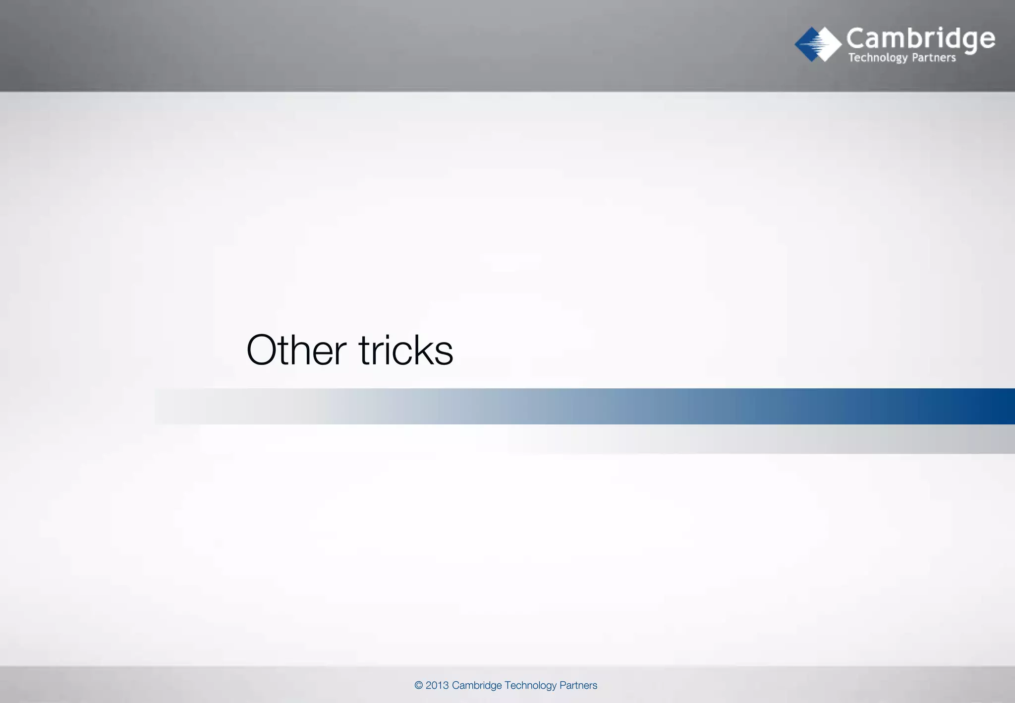 Other tricks

© 2013 Cambridge Technology Partners

 