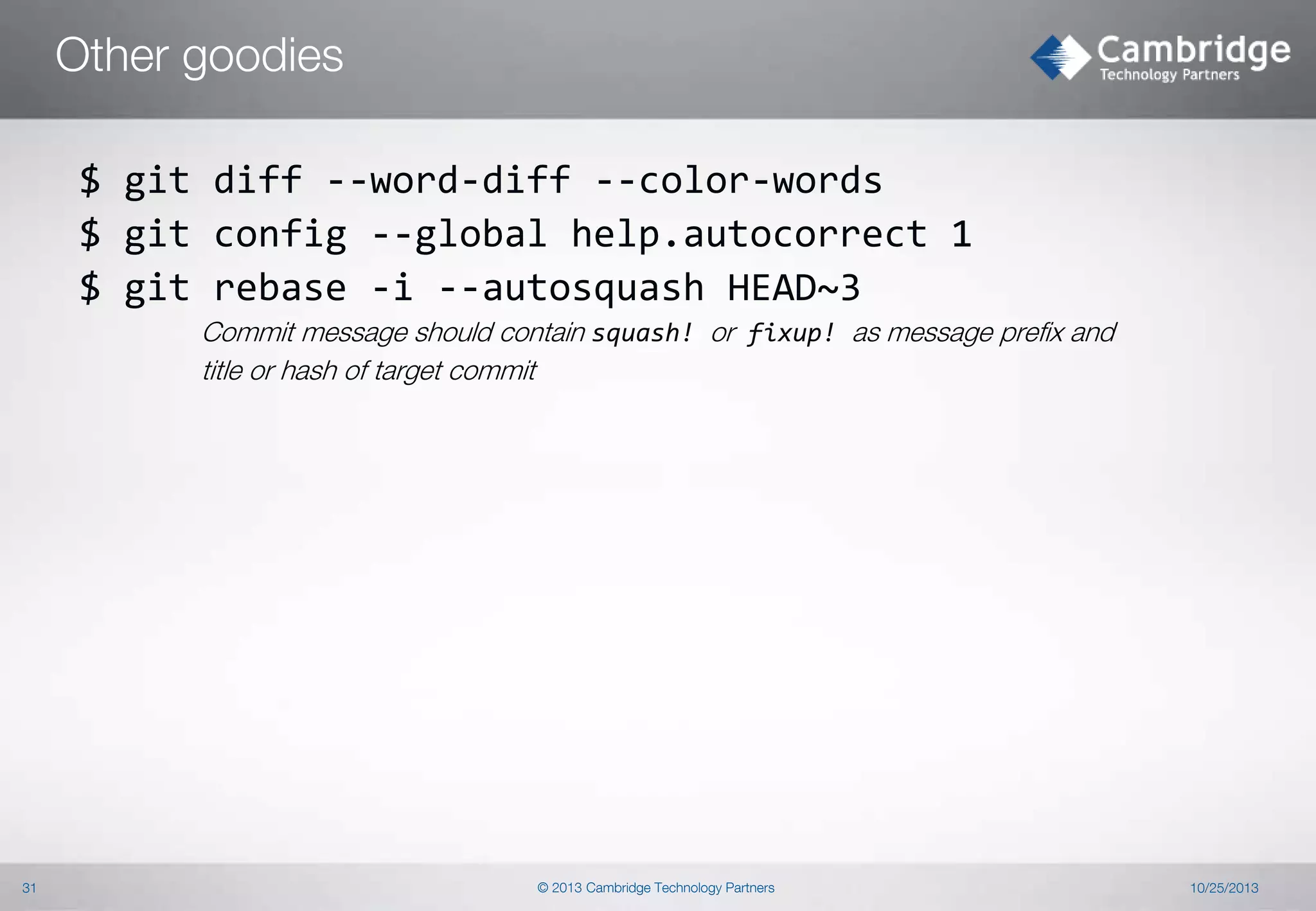 Other goodies
$ git diff --word-diff --color-words
$ git config --global help.autocorrect 1
$ git rebase -i --autosquash HEAD~3
Commit message should contain squash! or fixup! as message prefix and
title or hash of target commit

31

© 2013 Cambridge Technology Partners

10/25/2013

 