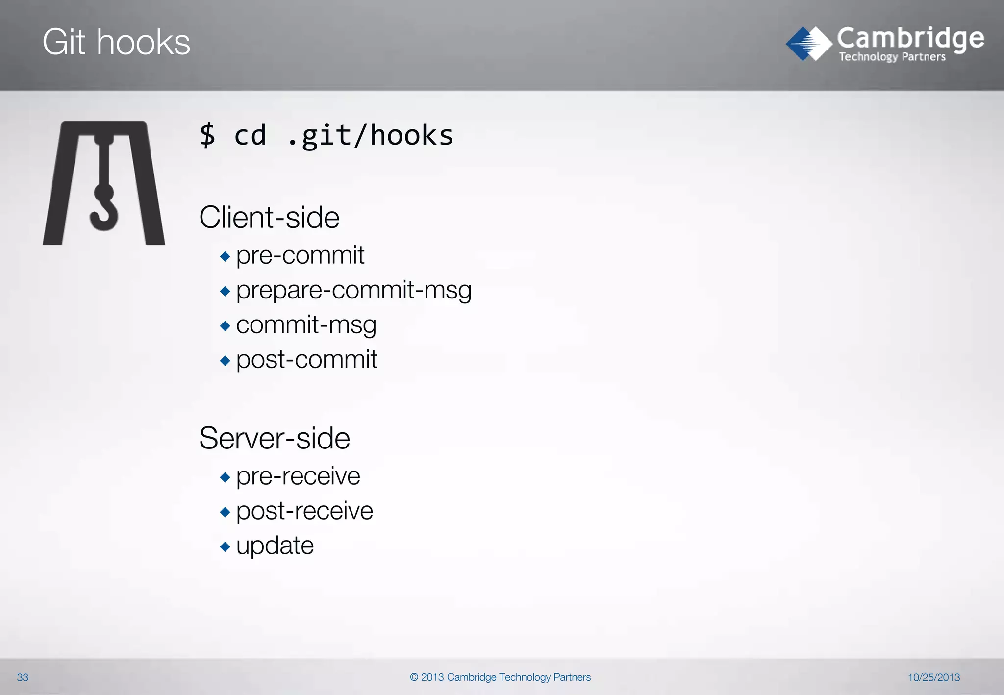 Git hooks
$ cd .git/hooks
Client-side
 pre-commit
 prepare-commit-msg
 commit-msg

 post-commit

Server-side
 pre-receive
 post-receive
 update

33

© 2013 Cambridge Technology Partners

10/25/2013

 